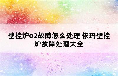 壁挂炉o2故障怎么处理 依玛壁挂炉故障处理大全